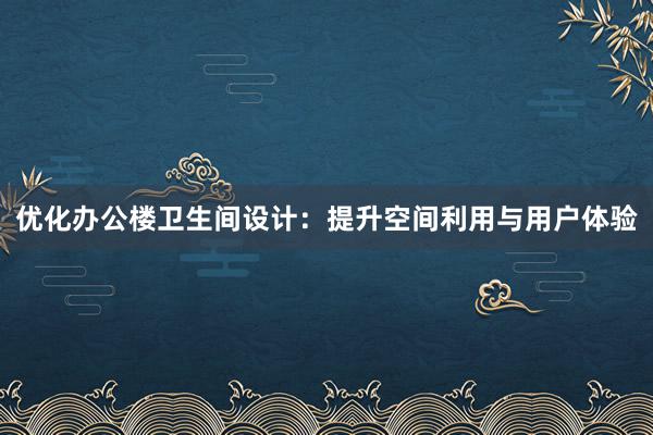 优化办公楼卫生间设计：提升空间利用与用户体验